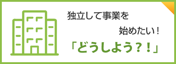 事業を始めたい！「どうしよう？！」